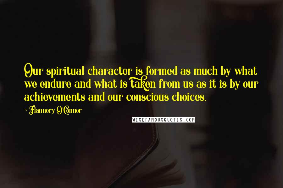 Flannery O'Connor Quotes: Our spiritual character is formed as much by what we endure and what is taken from us as it is by our achievements and our conscious choices.