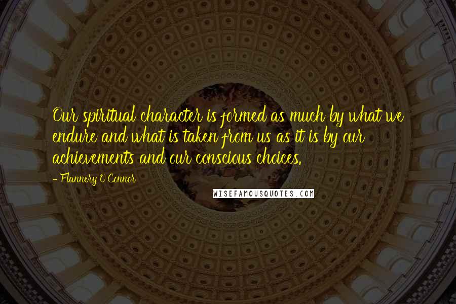 Flannery O'Connor Quotes: Our spiritual character is formed as much by what we endure and what is taken from us as it is by our achievements and our conscious choices.