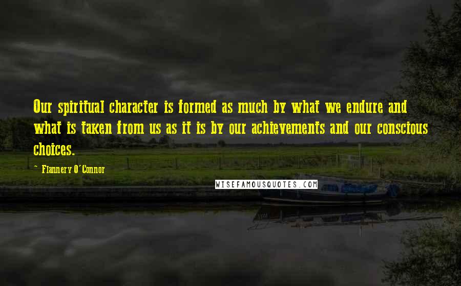 Flannery O'Connor Quotes: Our spiritual character is formed as much by what we endure and what is taken from us as it is by our achievements and our conscious choices.