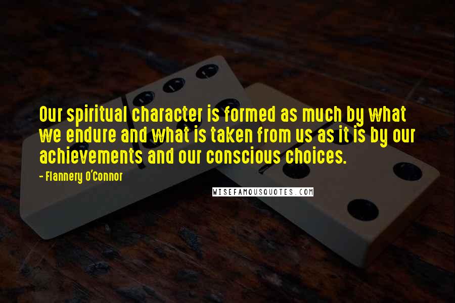 Flannery O'Connor Quotes: Our spiritual character is formed as much by what we endure and what is taken from us as it is by our achievements and our conscious choices.