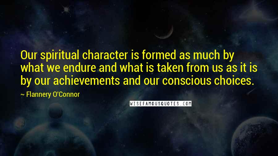 Flannery O'Connor Quotes: Our spiritual character is formed as much by what we endure and what is taken from us as it is by our achievements and our conscious choices.