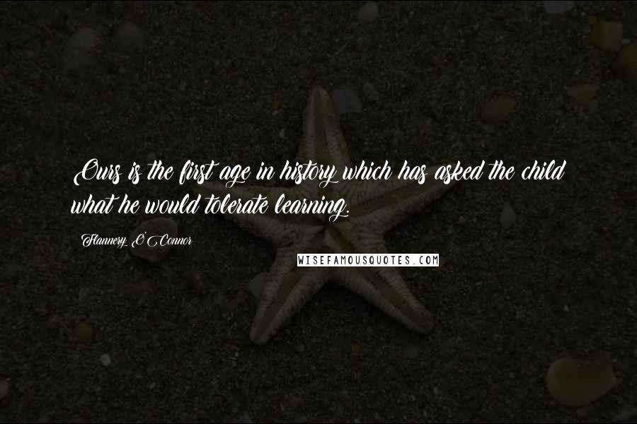 Flannery O'Connor Quotes: Ours is the first age in history which has asked the child what he would tolerate learning.