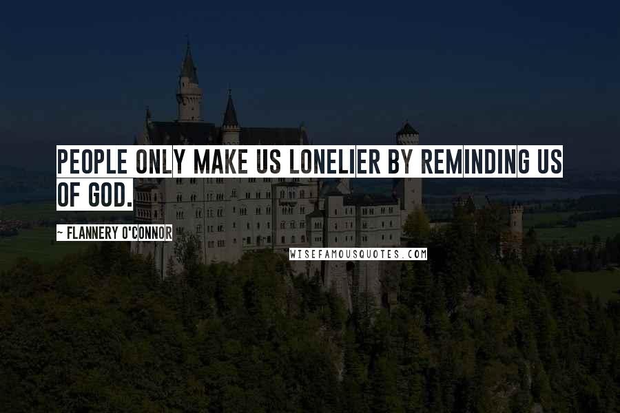 Flannery O'Connor Quotes: People only make us lonelier by reminding us of God.
