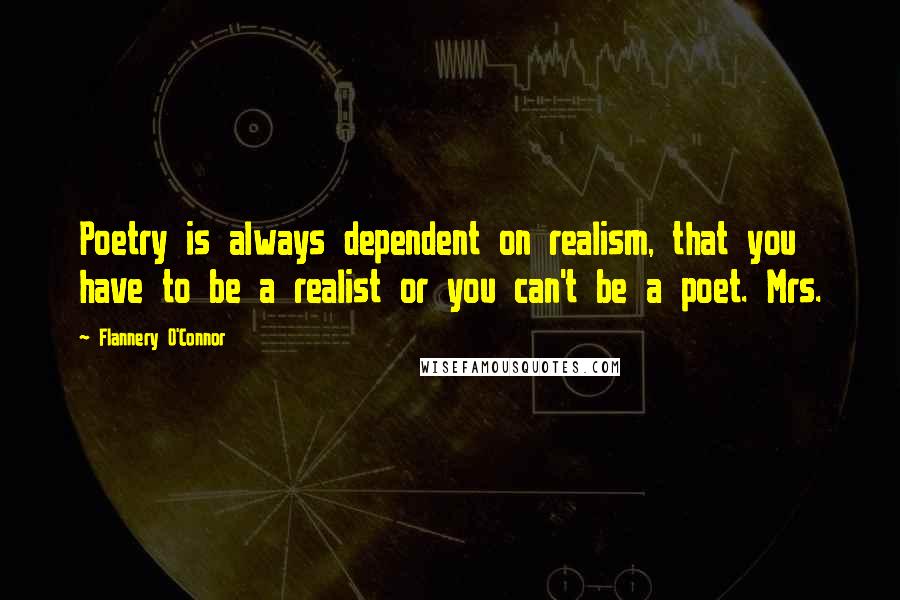 Flannery O'Connor Quotes: Poetry is always dependent on realism, that you have to be a realist or you can't be a poet. Mrs.