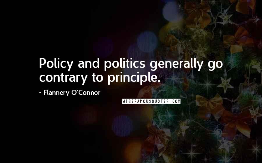 Flannery O'Connor Quotes: Policy and politics generally go contrary to principle.