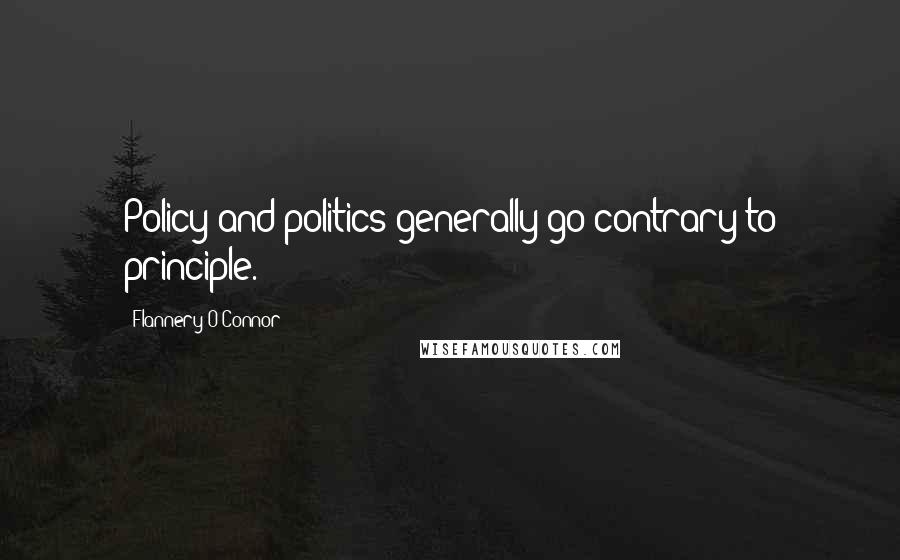 Flannery O'Connor Quotes: Policy and politics generally go contrary to principle.