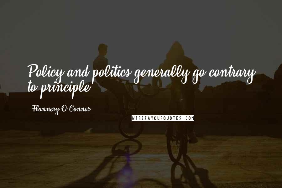 Flannery O'Connor Quotes: Policy and politics generally go contrary to principle.