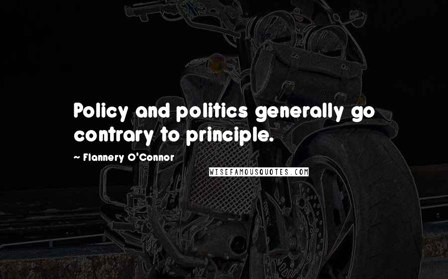 Flannery O'Connor Quotes: Policy and politics generally go contrary to principle.