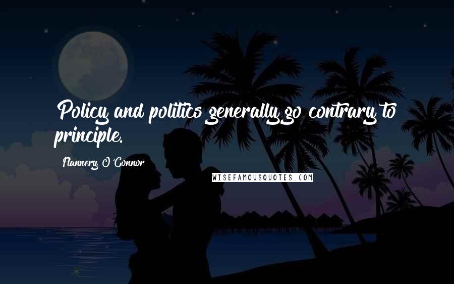 Flannery O'Connor Quotes: Policy and politics generally go contrary to principle.