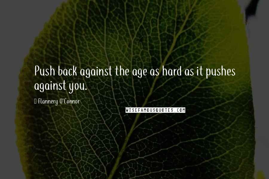 Flannery O'Connor Quotes: Push back against the age as hard as it pushes against you.