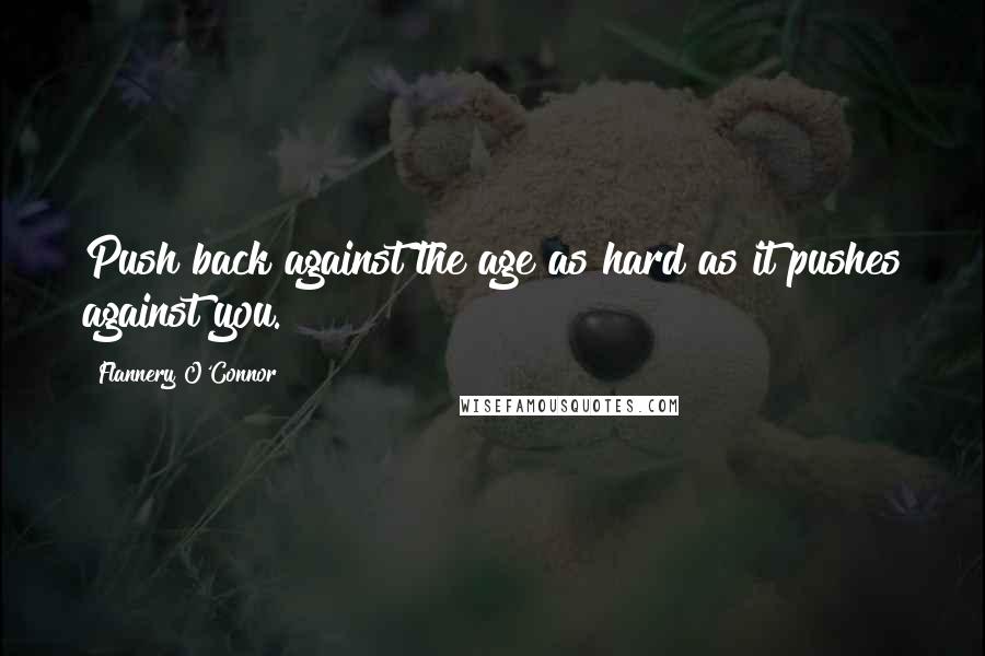 Flannery O'Connor Quotes: Push back against the age as hard as it pushes against you.