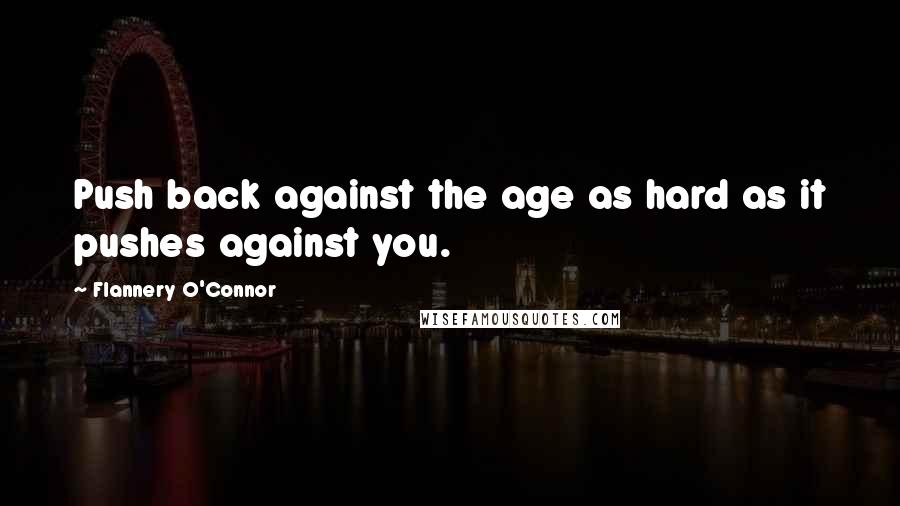 Flannery O'Connor Quotes: Push back against the age as hard as it pushes against you.