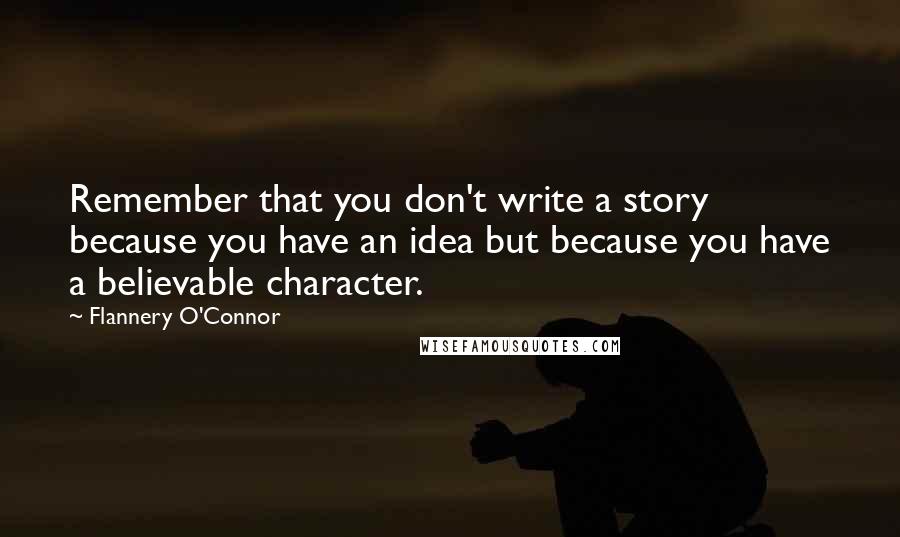 Flannery O'Connor Quotes: Remember that you don't write a story because you have an idea but because you have a believable character.
