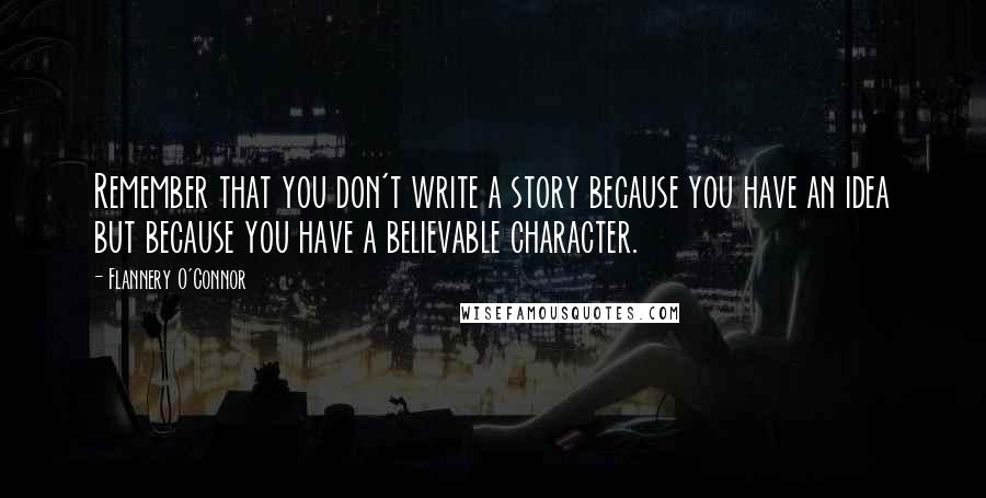Flannery O'Connor Quotes: Remember that you don't write a story because you have an idea but because you have a believable character.