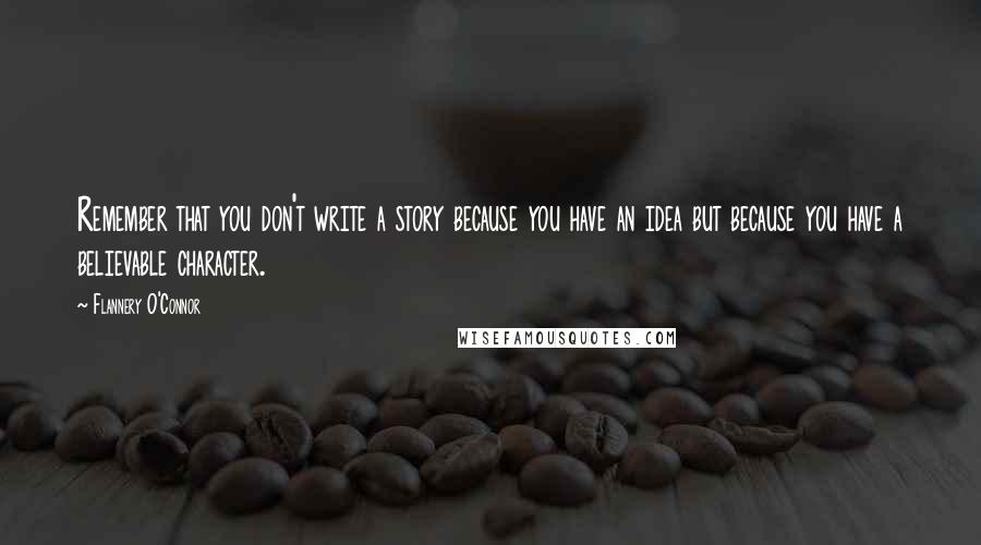 Flannery O'Connor Quotes: Remember that you don't write a story because you have an idea but because you have a believable character.