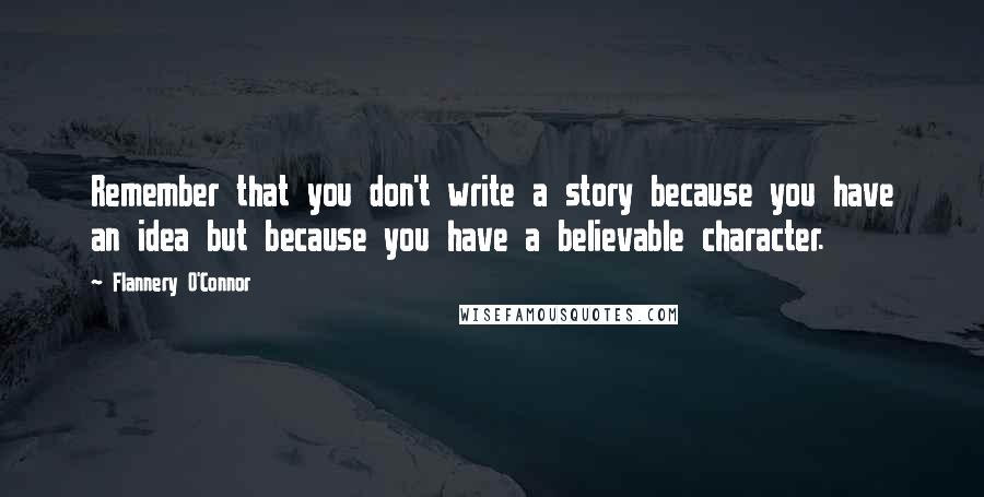 Flannery O'Connor Quotes: Remember that you don't write a story because you have an idea but because you have a believable character.