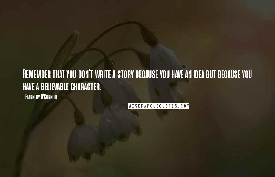 Flannery O'Connor Quotes: Remember that you don't write a story because you have an idea but because you have a believable character.
