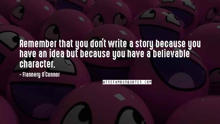 Flannery O'Connor Quotes: Remember that you don't write a story because you have an idea but because you have a believable character.