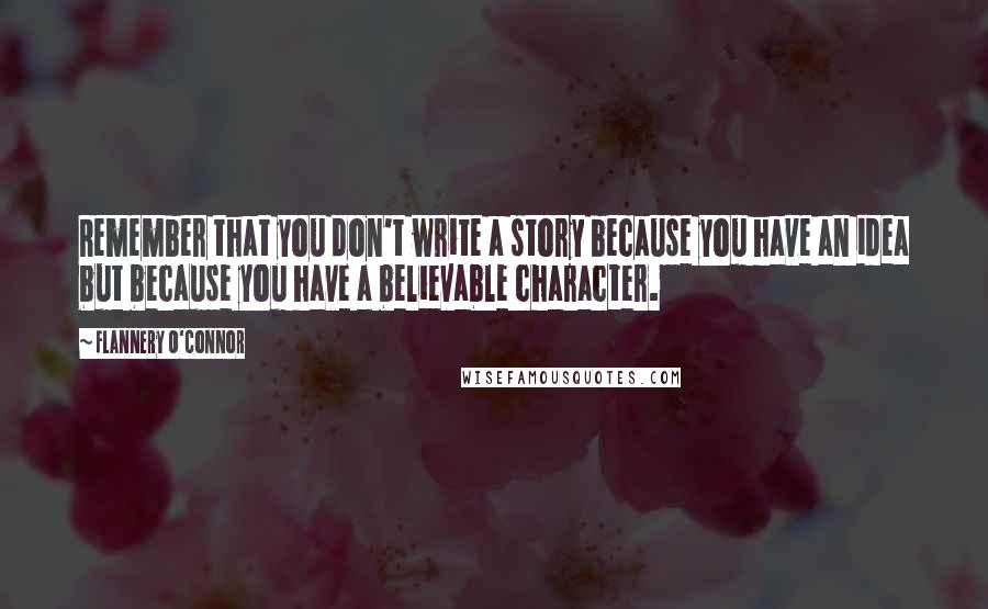 Flannery O'Connor Quotes: Remember that you don't write a story because you have an idea but because you have a believable character.