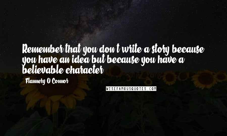 Flannery O'Connor Quotes: Remember that you don't write a story because you have an idea but because you have a believable character.