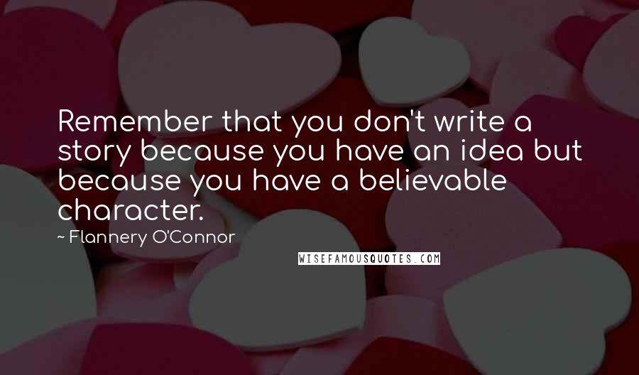 Flannery O'Connor Quotes: Remember that you don't write a story because you have an idea but because you have a believable character.