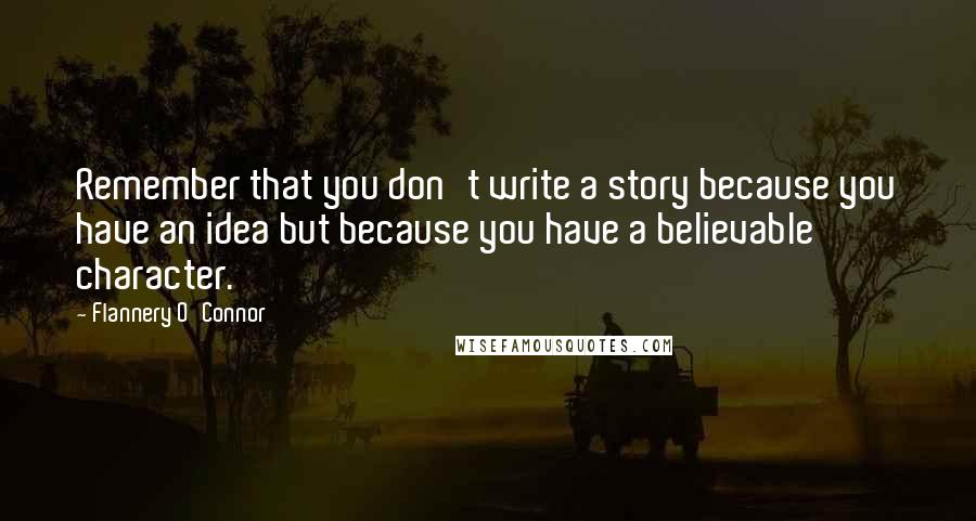 Flannery O'Connor Quotes: Remember that you don't write a story because you have an idea but because you have a believable character.