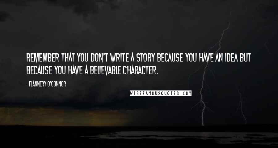 Flannery O'Connor Quotes: Remember that you don't write a story because you have an idea but because you have a believable character.