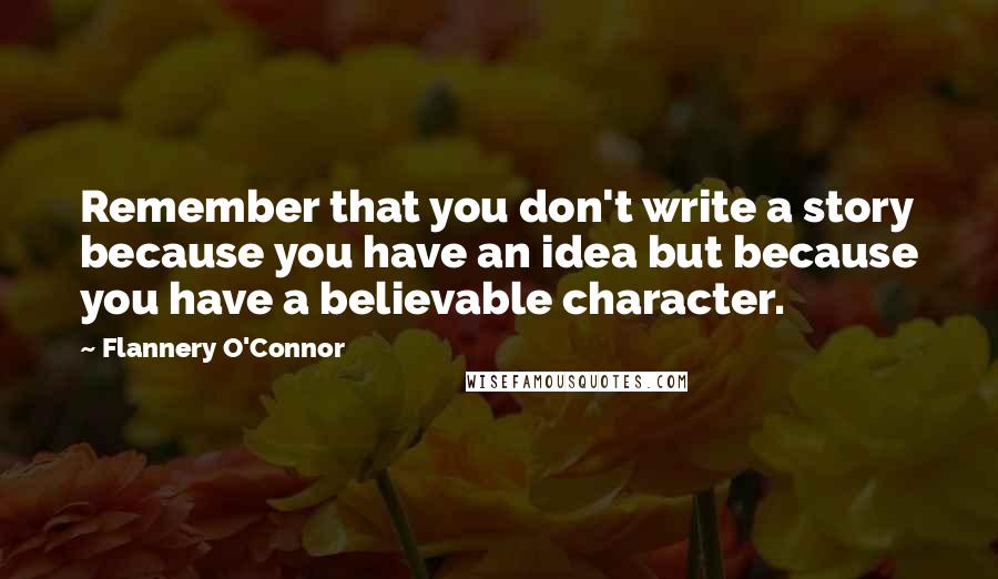 Flannery O'Connor Quotes: Remember that you don't write a story because you have an idea but because you have a believable character.