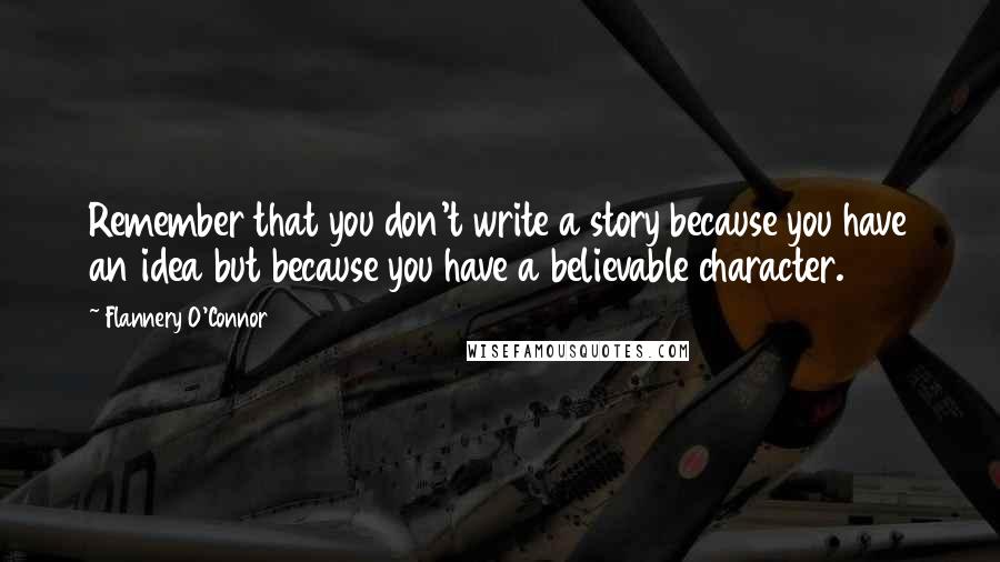 Flannery O'Connor Quotes: Remember that you don't write a story because you have an idea but because you have a believable character.
