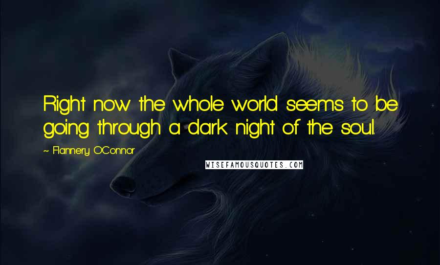 Flannery O'Connor Quotes: Right now the whole world seems to be going through a dark night of the soul.