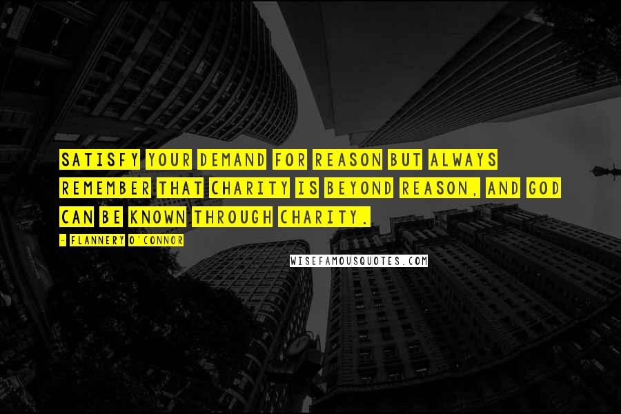 Flannery O'Connor Quotes: Satisfy your demand for reason but always remember that charity is beyond reason, and God can be known through charity.