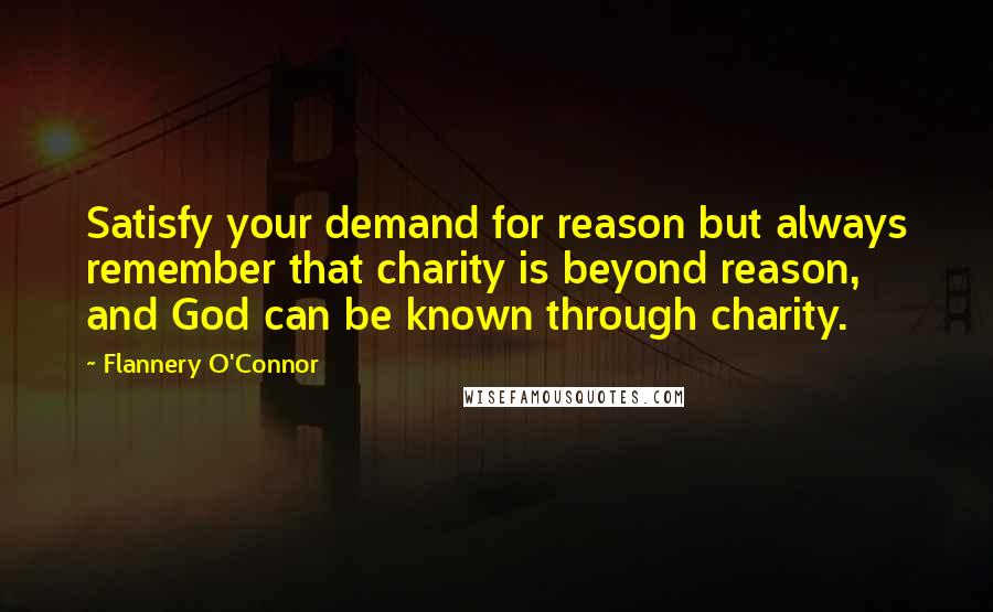 Flannery O'Connor Quotes: Satisfy your demand for reason but always remember that charity is beyond reason, and God can be known through charity.