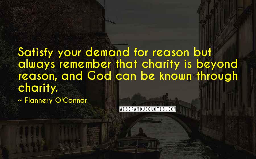 Flannery O'Connor Quotes: Satisfy your demand for reason but always remember that charity is beyond reason, and God can be known through charity.