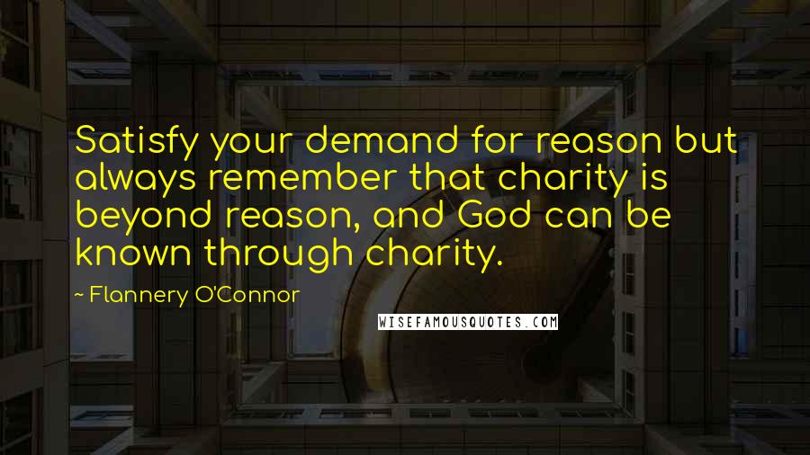 Flannery O'Connor Quotes: Satisfy your demand for reason but always remember that charity is beyond reason, and God can be known through charity.