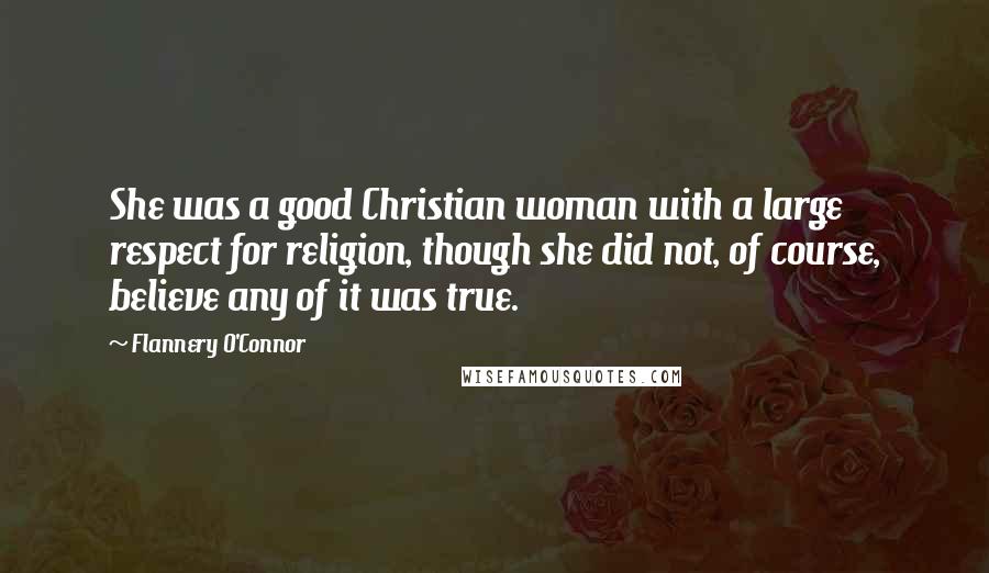 Flannery O'Connor Quotes: She was a good Christian woman with a large respect for religion, though she did not, of course, believe any of it was true.