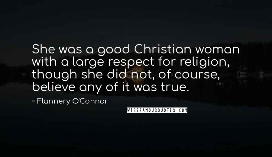 Flannery O'Connor Quotes: She was a good Christian woman with a large respect for religion, though she did not, of course, believe any of it was true.