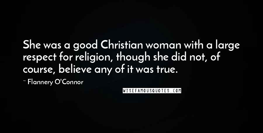 Flannery O'Connor Quotes: She was a good Christian woman with a large respect for religion, though she did not, of course, believe any of it was true.