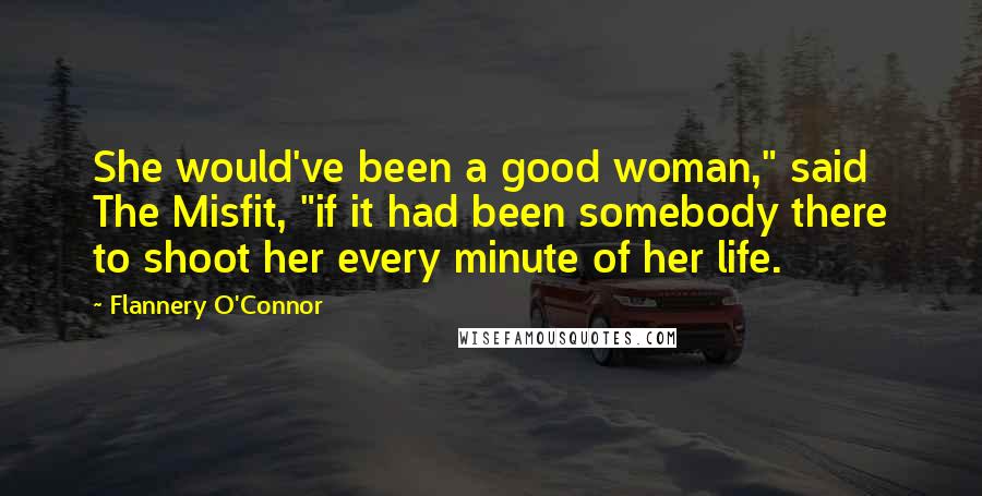 Flannery O'Connor Quotes: She would've been a good woman," said The Misfit, "if it had been somebody there to shoot her every minute of her life.