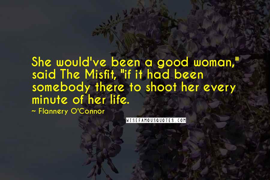 Flannery O'Connor Quotes: She would've been a good woman," said The Misfit, "if it had been somebody there to shoot her every minute of her life.