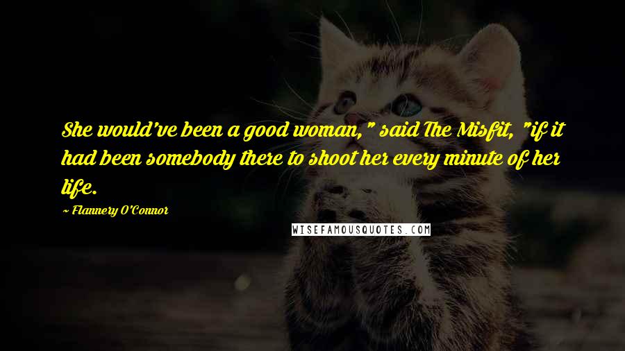 Flannery O'Connor Quotes: She would've been a good woman," said The Misfit, "if it had been somebody there to shoot her every minute of her life.
