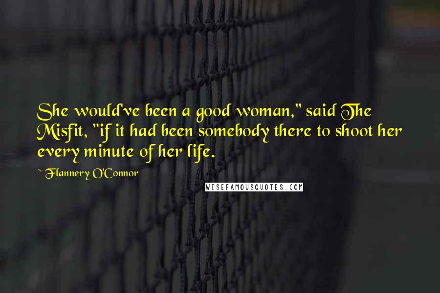 Flannery O'Connor Quotes: She would've been a good woman," said The Misfit, "if it had been somebody there to shoot her every minute of her life.
