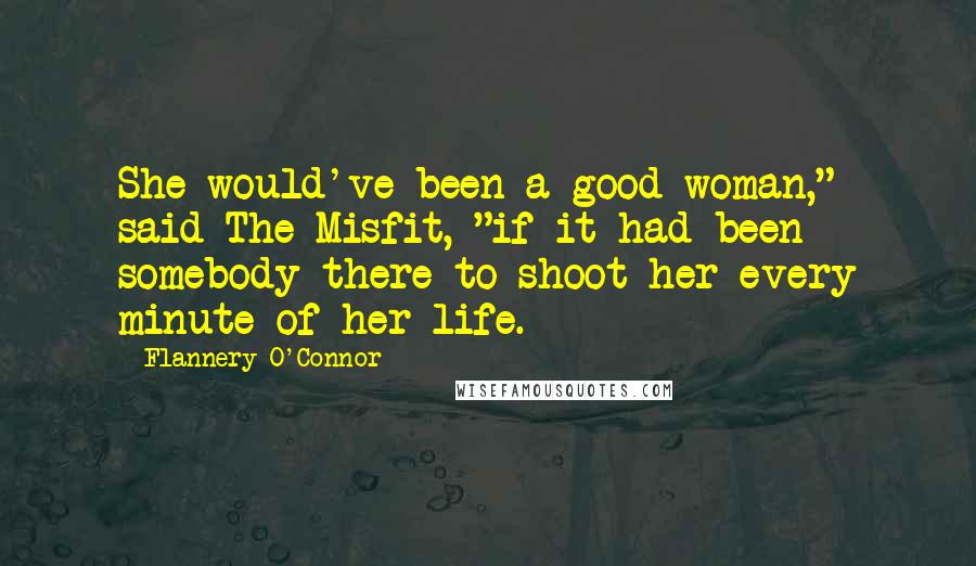 Flannery O'Connor Quotes: She would've been a good woman," said The Misfit, "if it had been somebody there to shoot her every minute of her life.