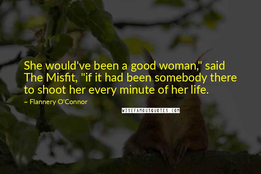 Flannery O'Connor Quotes: She would've been a good woman," said The Misfit, "if it had been somebody there to shoot her every minute of her life.
