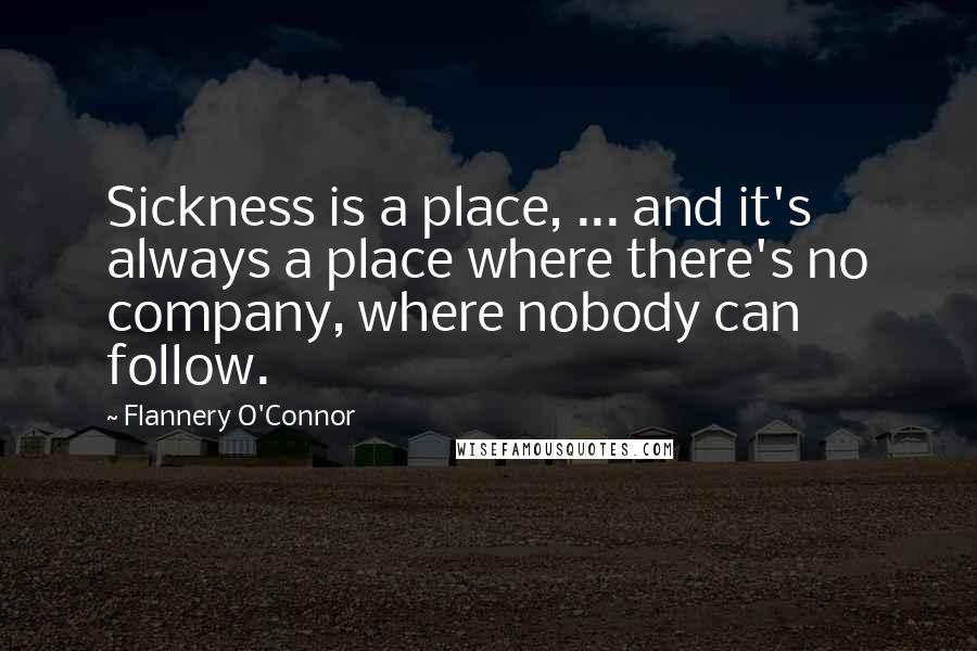 Flannery O'Connor Quotes: Sickness is a place, ... and it's always a place where there's no company, where nobody can follow.