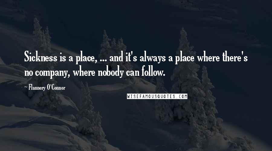 Flannery O'Connor Quotes: Sickness is a place, ... and it's always a place where there's no company, where nobody can follow.