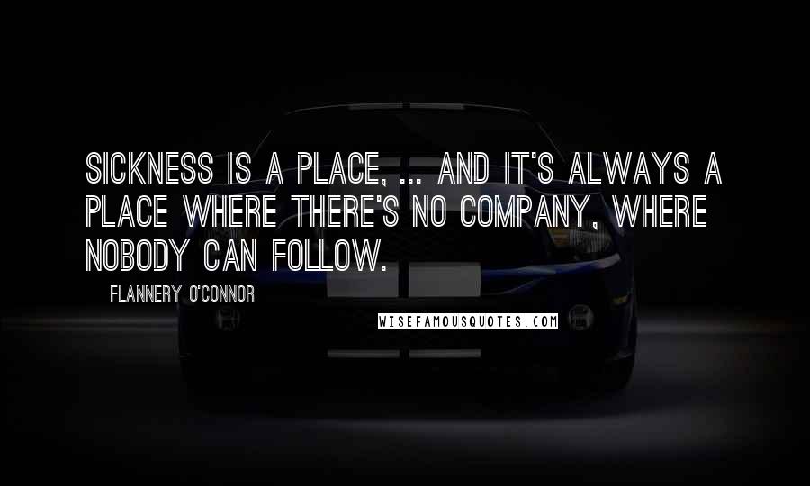 Flannery O'Connor Quotes: Sickness is a place, ... and it's always a place where there's no company, where nobody can follow.