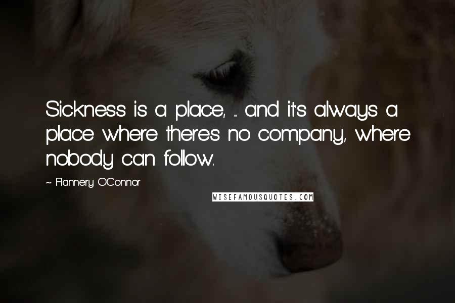 Flannery O'Connor Quotes: Sickness is a place, ... and it's always a place where there's no company, where nobody can follow.