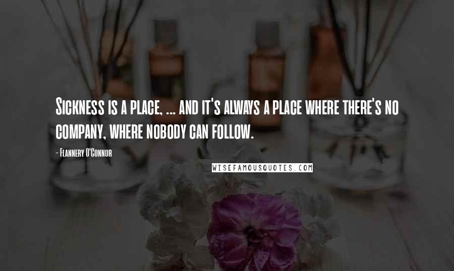 Flannery O'Connor Quotes: Sickness is a place, ... and it's always a place where there's no company, where nobody can follow.