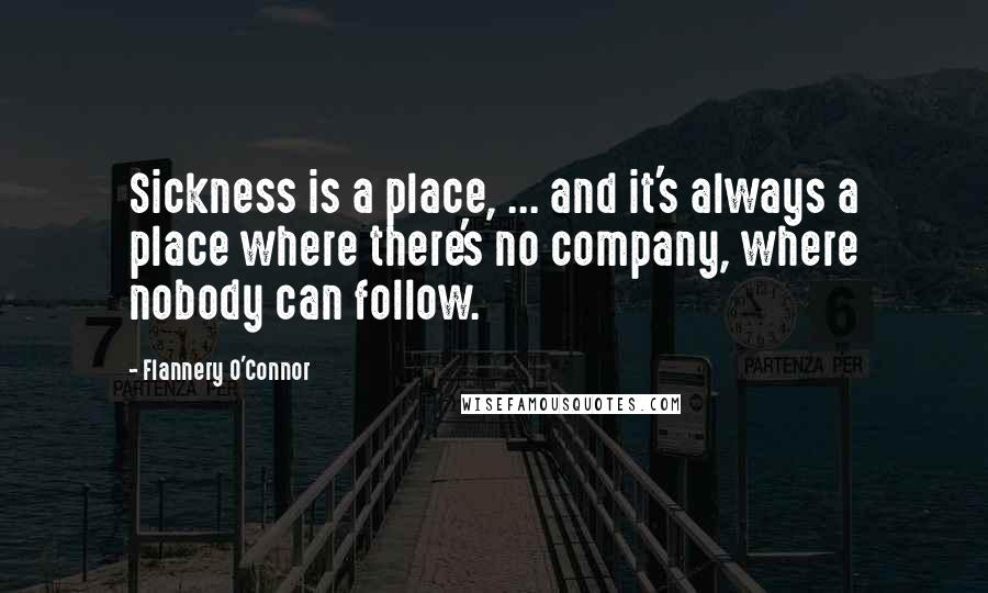 Flannery O'Connor Quotes: Sickness is a place, ... and it's always a place where there's no company, where nobody can follow.