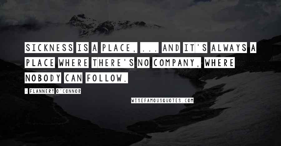 Flannery O'Connor Quotes: Sickness is a place, ... and it's always a place where there's no company, where nobody can follow.